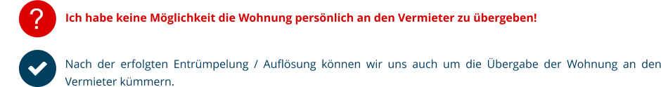 ? Ich habe keine Möglichkeit die Wohnung persönlich an den Vermieter zu übergeben! Nach der erfolgten Entrümpelung / Auflösung können wir uns auch um die Übergabe der Wohnung an den Vermieter kümmern.